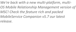 We're back with a new multi-platform, multi-OS Mobile Relationship Management version of MSC! Check the feature rich and packed MobileService Companion v5.7 our latest release.
