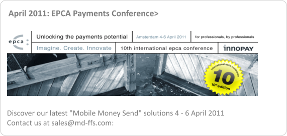 April 2011: EPCA Payments Conference> Discover our latest "Mobile Money Send" solutions 4 - 6 April 2011   Contact us at sales@md-ffs.com: